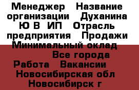 Менеджер › Название организации ­ Духанина Ю.В, ИП › Отрасль предприятия ­ Продажи › Минимальный оклад ­ 17 000 - Все города Работа » Вакансии   . Новосибирская обл.,Новосибирск г.